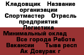 Кладовщик › Название организации ­ Спортмастер › Отрасль предприятия ­ Логистика › Минимальный оклад ­ 28 650 - Все города Работа » Вакансии   . Тыва респ.,Ак-Довурак г.
